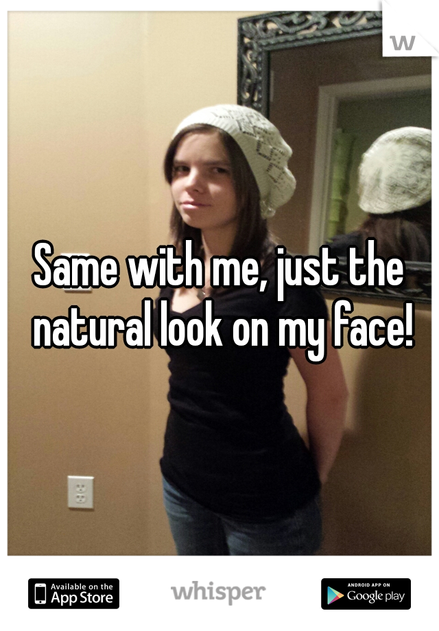 Same with me, just the natural look on my face!