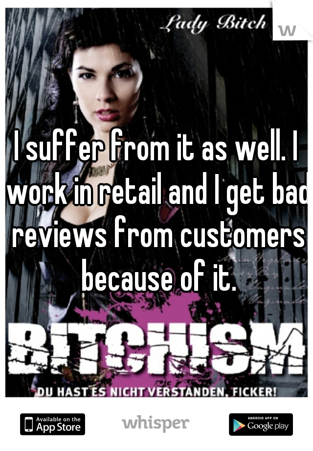 I suffer from it as well. I work in retail and I get bad reviews from customers because of it.