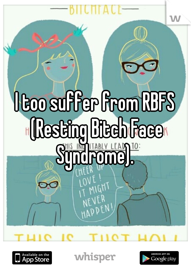 I too suffer from RBFS (Resting Bitch Face Syndrome). 