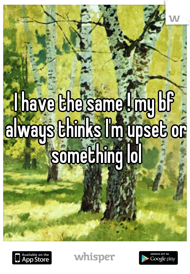 I have the same ! my bf always thinks I'm upset or something lol