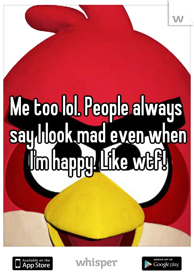 Me too lol. People always say I look mad even when I'm happy. Like wtf!