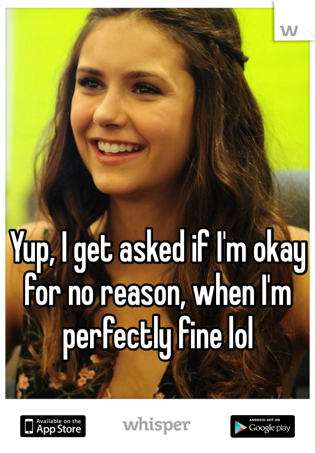Yup, I get asked if I'm okay for no reason, when I'm perfectly fine lol