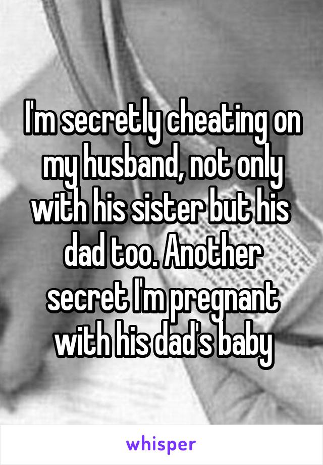 I'm secretly cheating on my husband, not only with his sister but his  dad too. Another secret I'm pregnant with his dad's baby