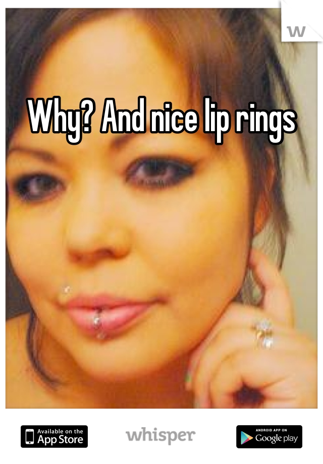 Why? And nice lip rings