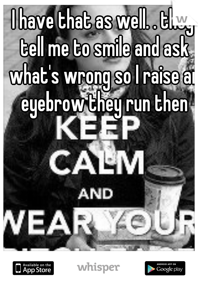 I have that as well. . they tell me to smile and ask what's wrong so I raise an eyebrow they run then