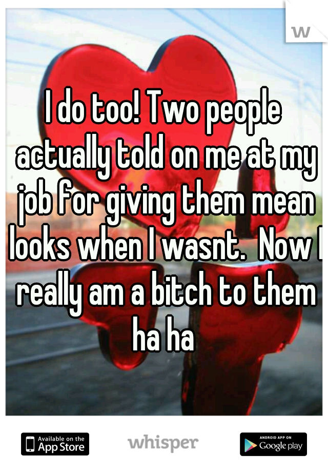 I do too! Two people actually told on me at my job for giving them mean looks when I wasnt.  Now I really am a bitch to them ha ha 