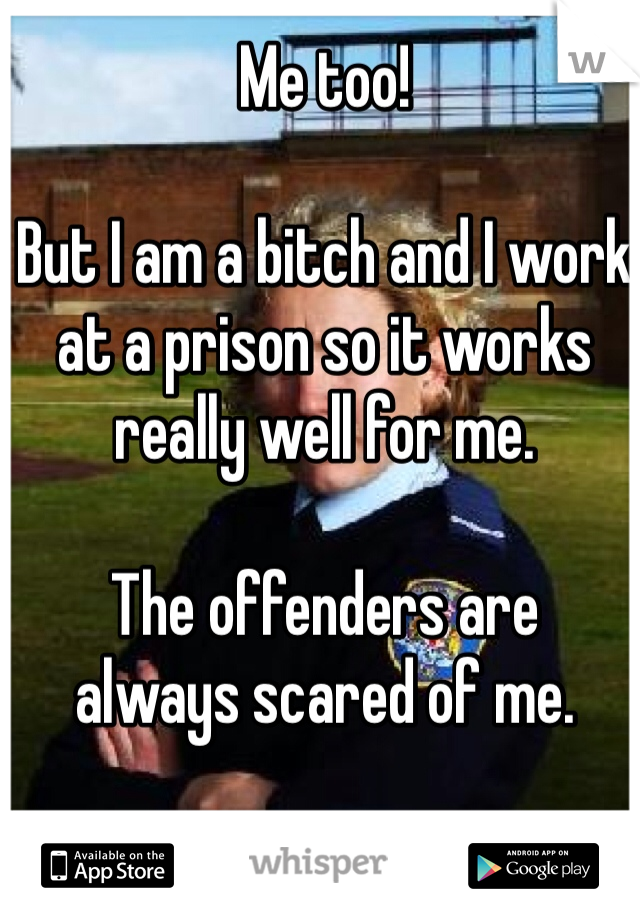 Me too! 

But I am a bitch and I work at a prison so it works really well for me. 

The offenders are 
always scared of me. 