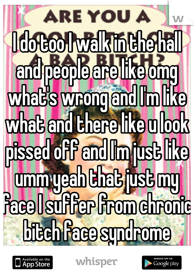 I do too I walk in the hall and people are like omg what's wrong and I'm like what and there like u look pissed off and I'm just like umm yeah that just my face I suffer from chronic bitch face syndrome 
