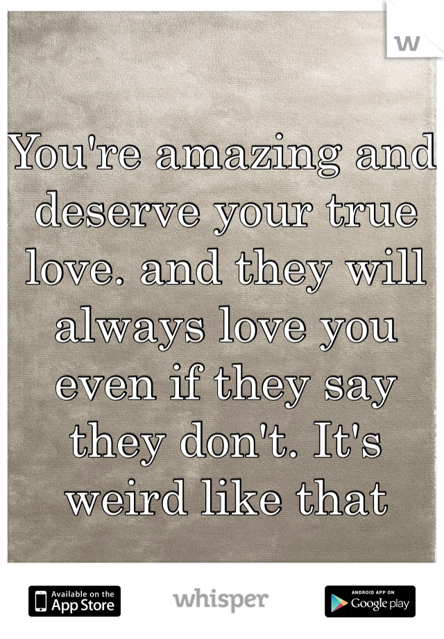 You're amazing and deserve your true love. and they will always love you even if they say they don't. It's weird like that 