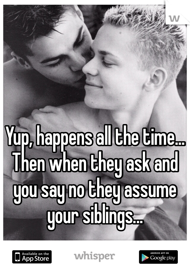 Yup, happens all the time... Then when they ask and you say no they assume your siblings...