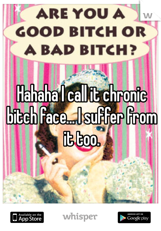 Hahaha I call it chronic bitch face... I suffer from it too.