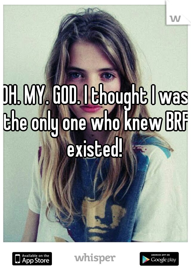 OH. MY. GOD. I thought I was the only one who knew BRF existed! 
