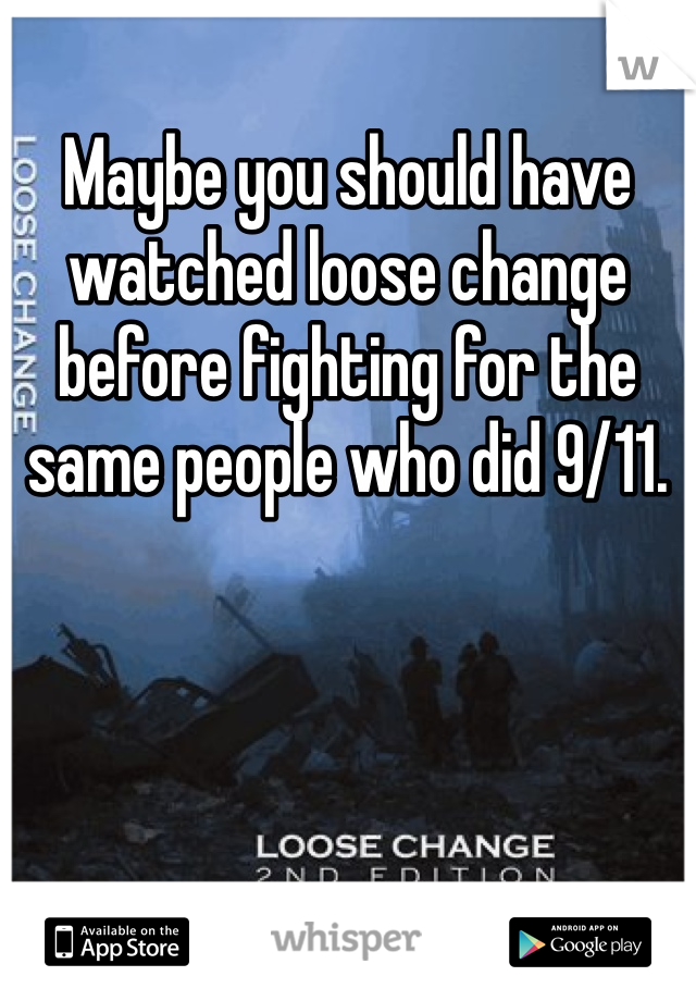 Maybe you should have watched loose change before fighting for the same people who did 9/11.