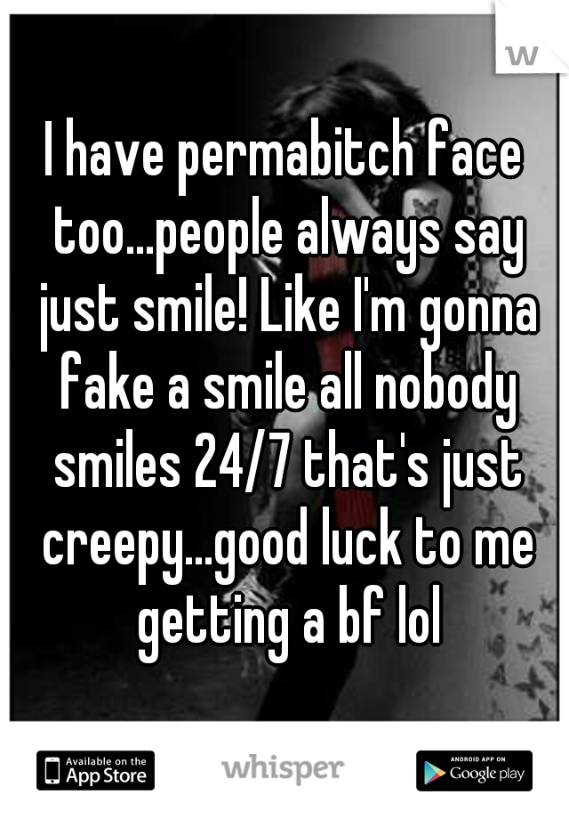I have permabitch face too...people always say just smile! Like I'm gonna fake a smile all nobody smiles 24/7 that's just creepy...good luck to me getting a bf lol