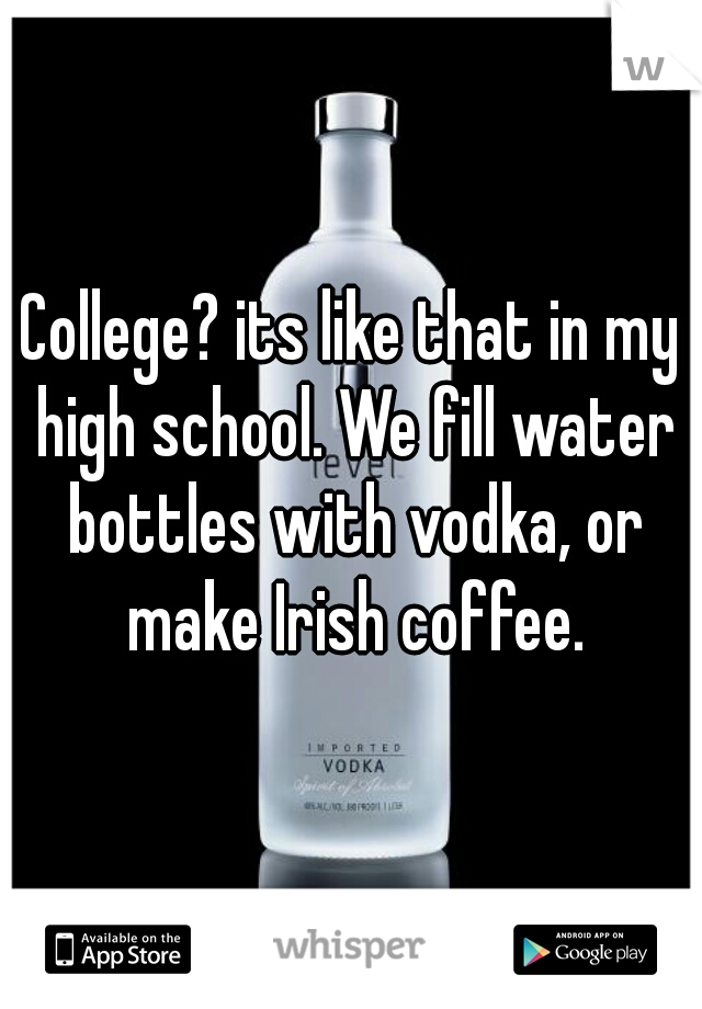 College? its like that in my high school. We fill water bottles with vodka, or make Irish coffee.