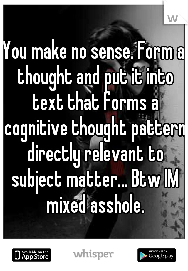 You make no sense. Form a thought and put it into text that forms a cognitive thought pattern directly relevant to subject matter... Btw IM mixed asshole.