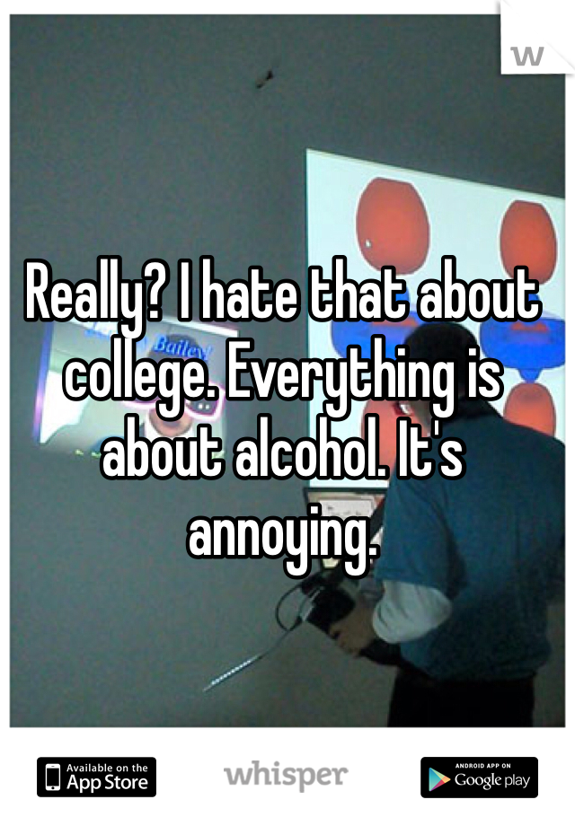 Really? I hate that about college. Everything is about alcohol. It's annoying. 