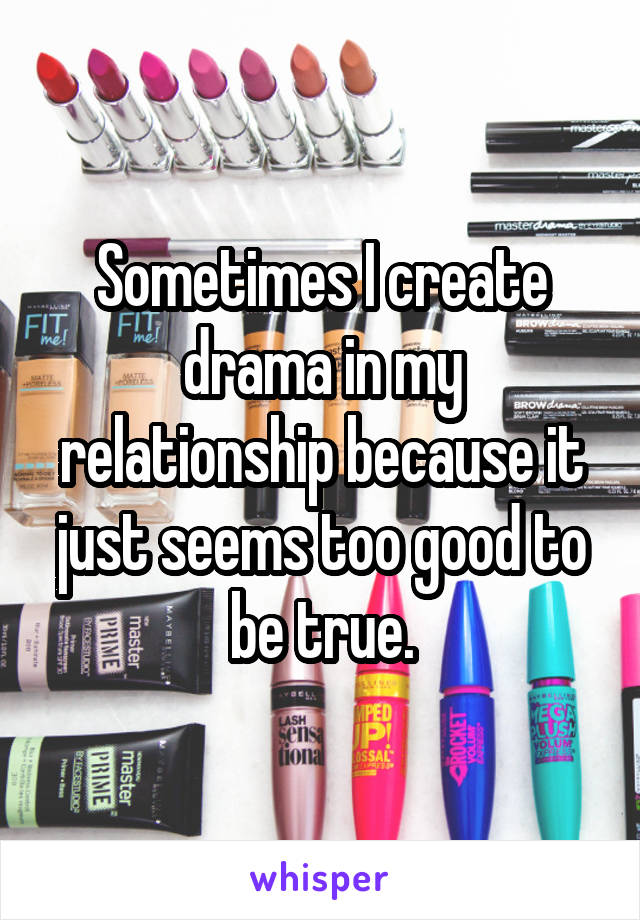 Sometimes I create drama in my relationship because it just seems too good to be true.