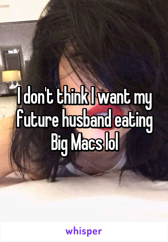 I don't think I want my future husband eating Big Macs lol