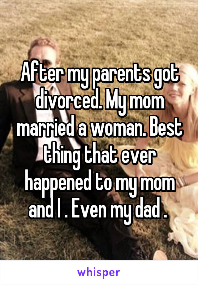 After my parents got divorced. My mom married a woman. Best thing that ever happened to my mom and I . Even my dad . 