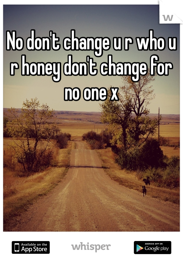 No don't change u r who u r honey don't change for no one x