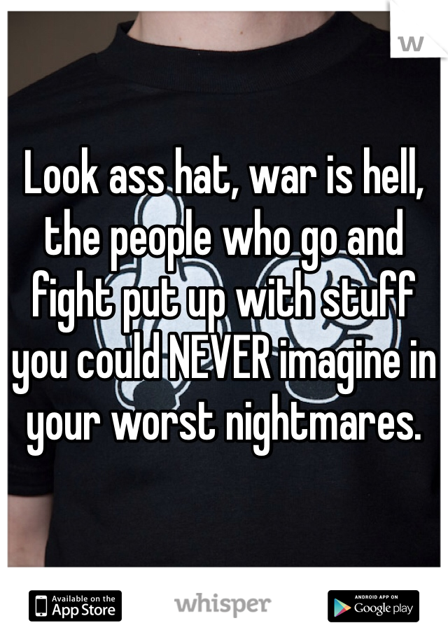 Look ass hat, war is hell, the people who go and fight put up with stuff you could NEVER imagine in your worst nightmares. 