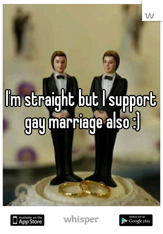 I'm straight but I support gay marriage also :)