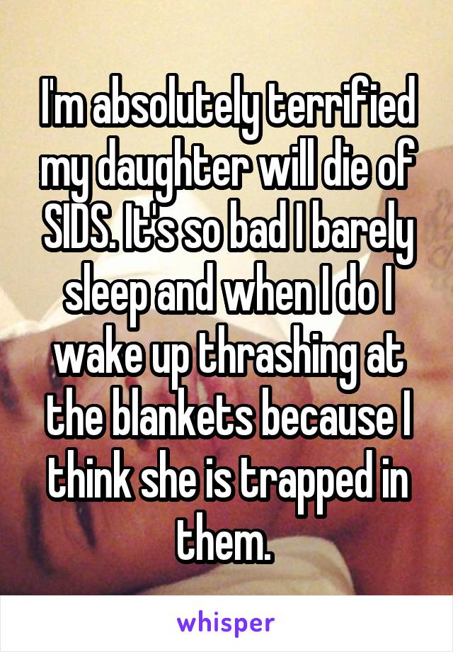 I'm absolutely terrified my daughter will die of SIDS. It's so bad I barely sleep and when I do I wake up thrashing at the blankets because I think she is trapped in them. 