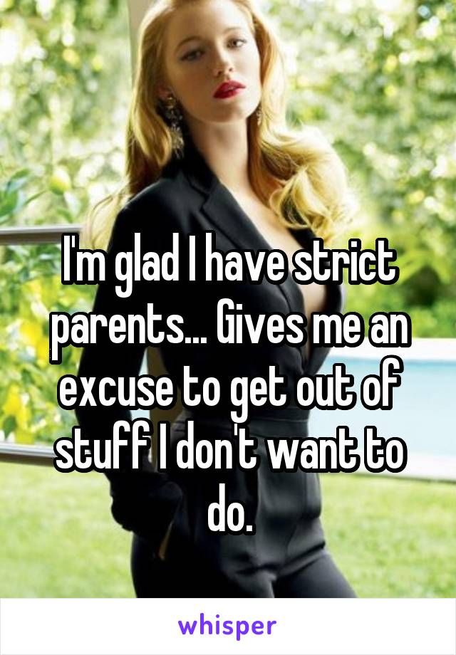 

I'm glad I have strict parents... Gives me an excuse to get out of stuff I don't want to do.
