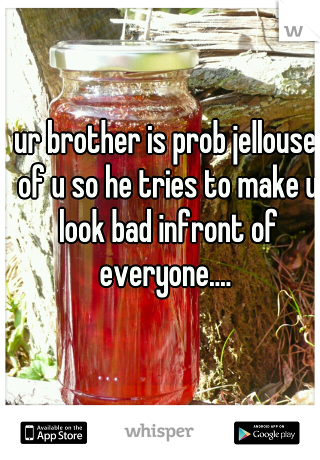 ur brother is prob jellouse of u so he tries to make u look bad infront of everyone.... 