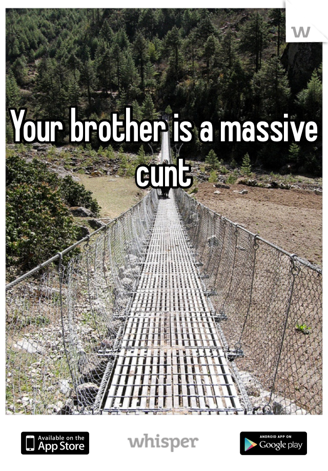 Your brother is a massive cunt 