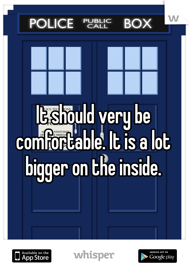 It should very be comfortable. It is a lot bigger on the inside. 