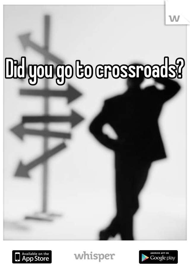 Did you go to crossroads?