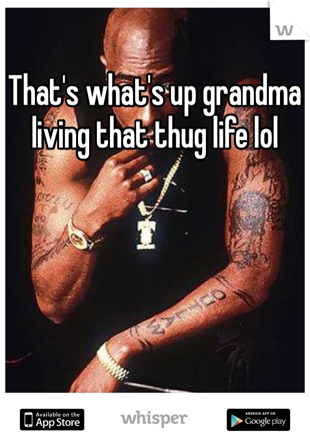 That's what's up grandma living that thug life lol