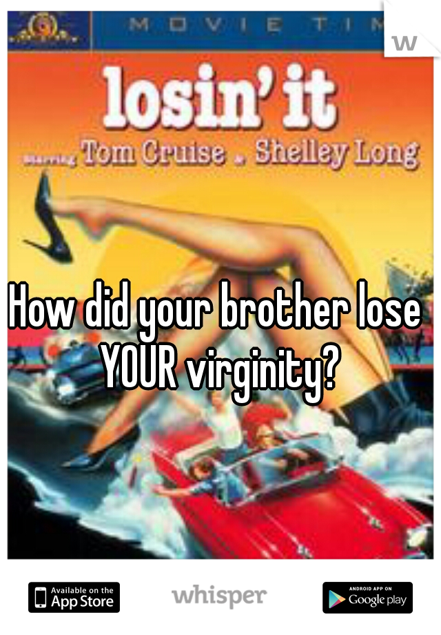 How did your brother lose YOUR virginity?