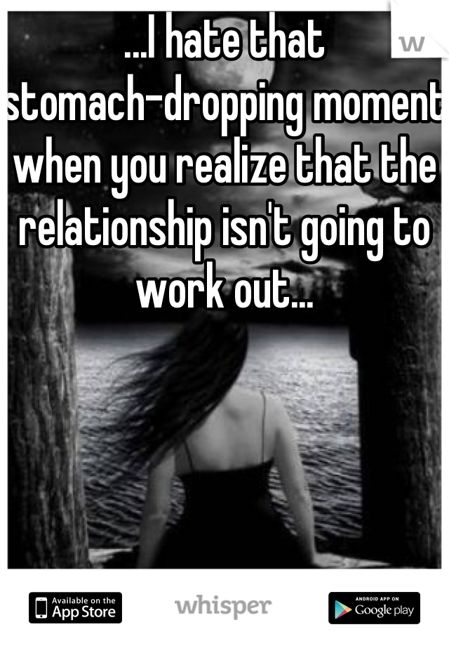 ...I hate that 
stomach-dropping moment when you realize that the relationship isn't going to work out...