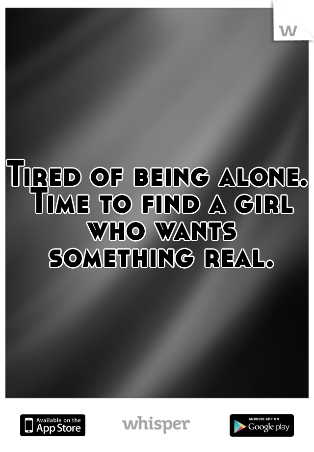 Tired of being alone. Time to find a girl who wants something real.