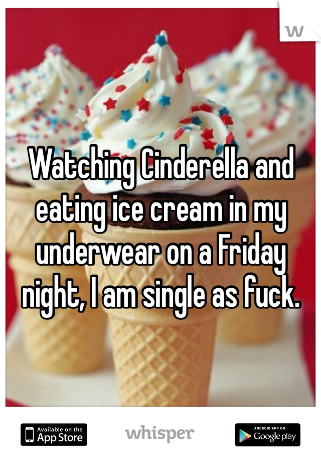 Watching Cinderella and eating ice cream in my underwear on a Friday night, I am single as fuck. 