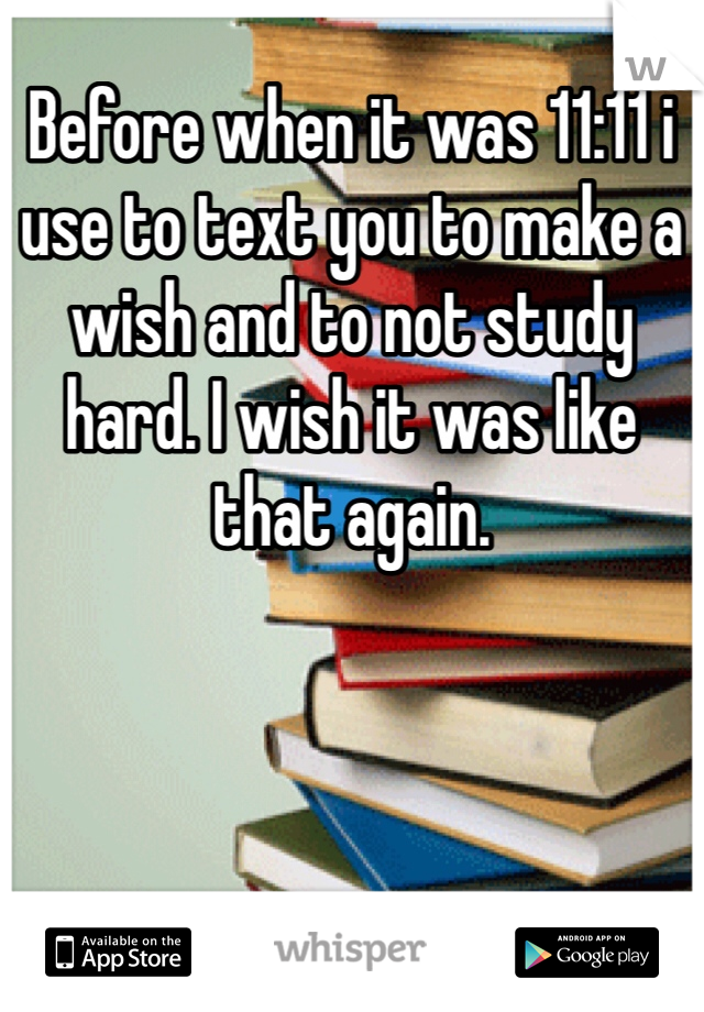 Before when it was 11:11 i use to text you to make a wish and to not study hard. I wish it was like that again. 