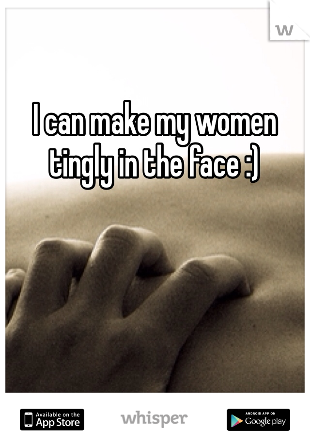 I can make my women tingly in the face :)
