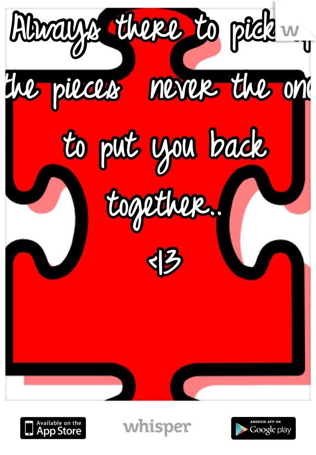 Always there to pick up the pieces  never the one to put you back together..
<|3