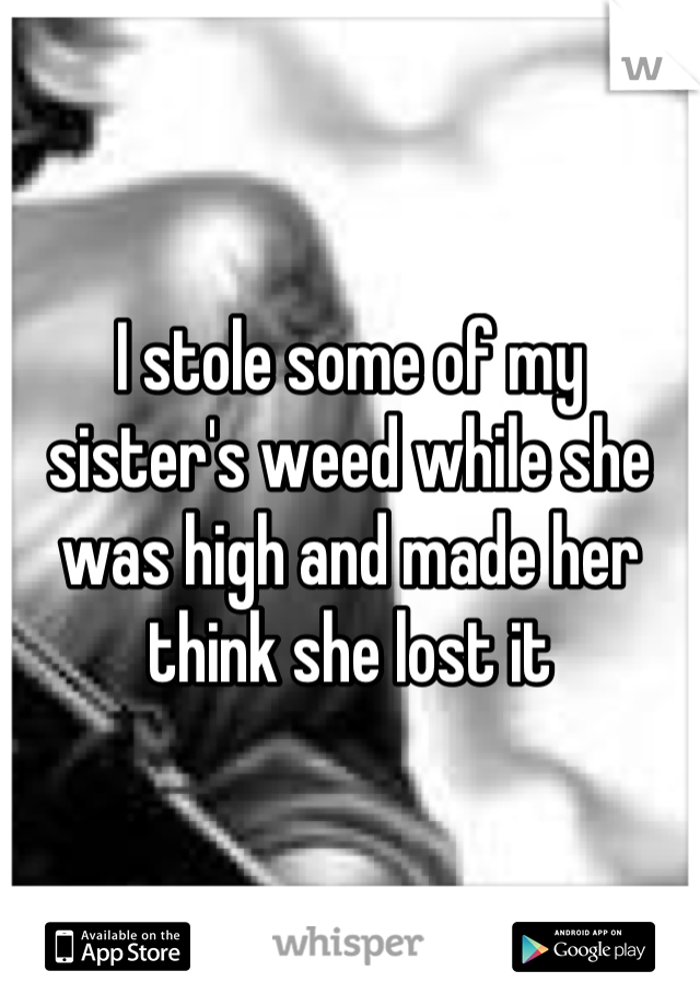 I stole some of my sister's weed while she was high and made her think she lost it

