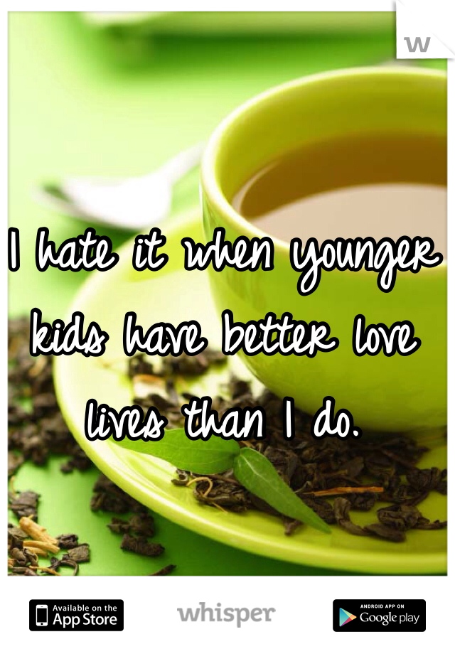 I hate it when younger kids have better love lives than I do. 