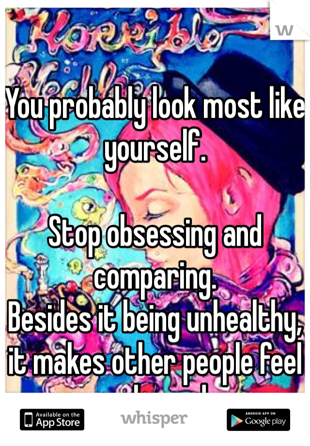 You probably look most like yourself. 

Stop obsessing and comparing. 
Besides it being unhealthy, it makes other people feel awkward. 