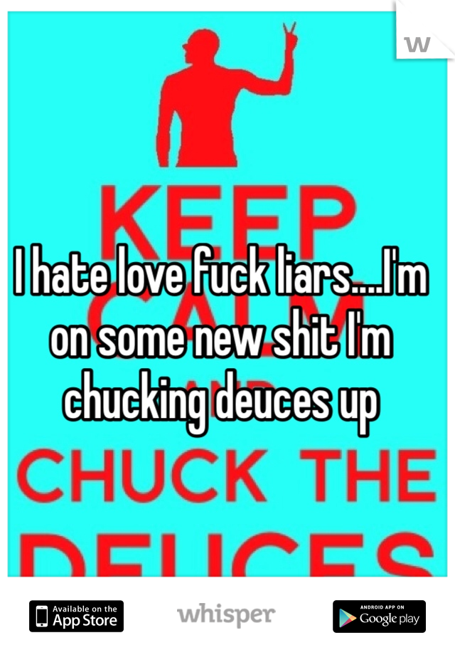 I hate love fuck liars....I'm on some new shit I'm chucking deuces up