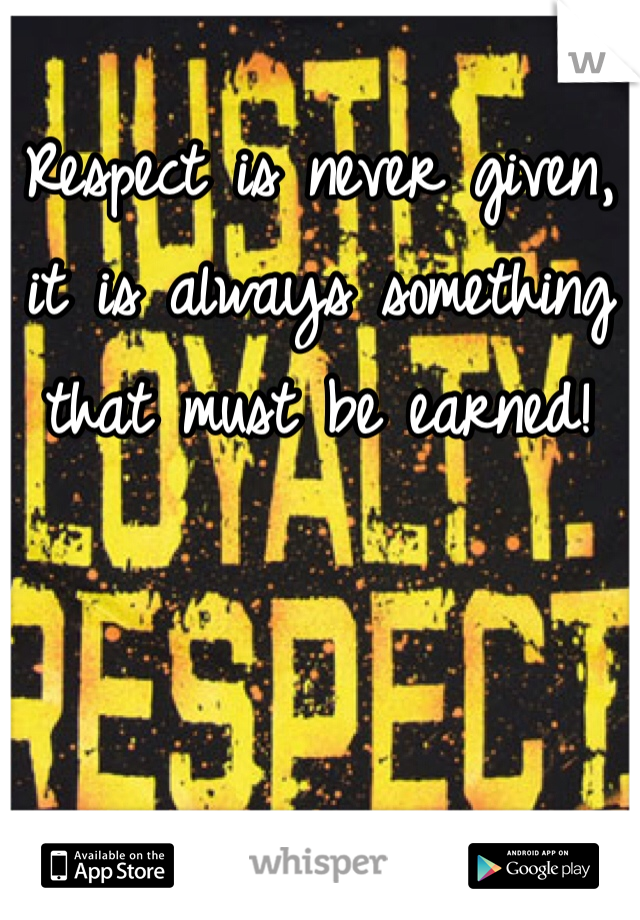Respect is never given, it is always something that must be earned!