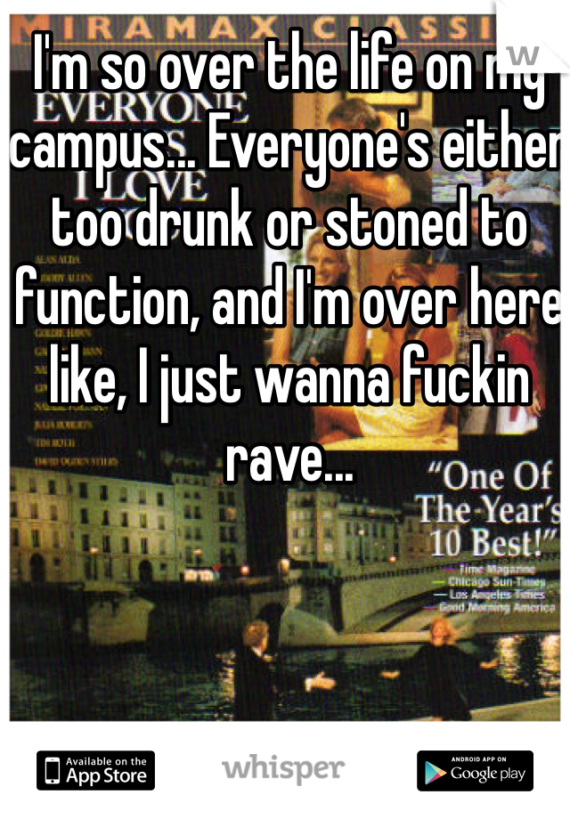 I'm so over the life on my campus... Everyone's either too drunk or stoned to function, and I'm over here like, I just wanna fuckin rave... 