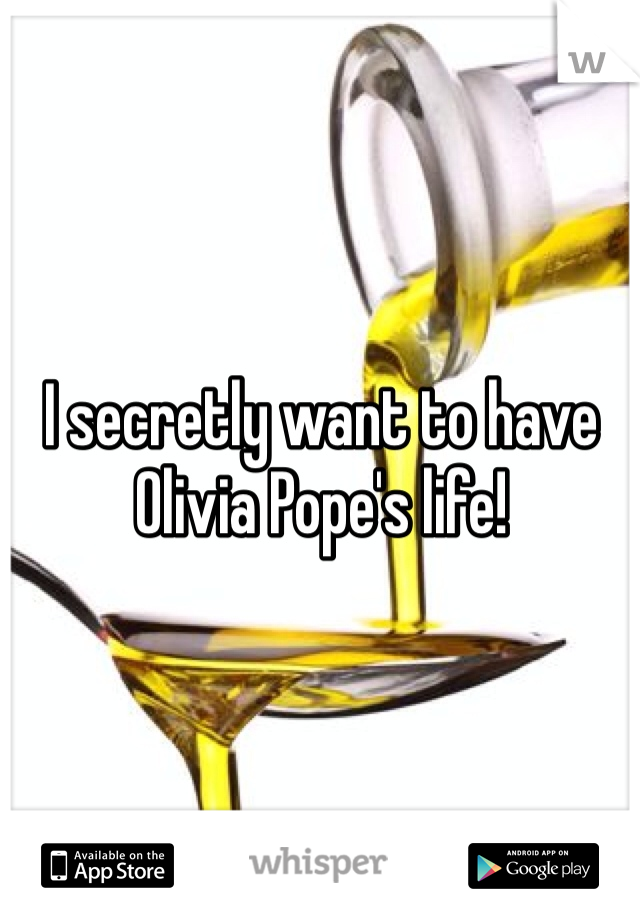 I secretly want to have Olivia Pope's life!  
