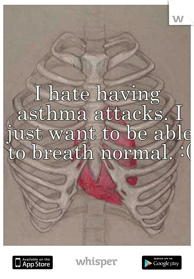 I hate having asthma attacks. I just want to be able to breath normal. :(  