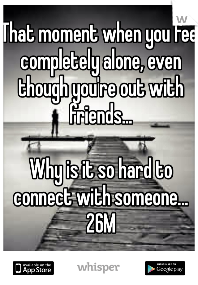 That moment when you feel completely alone, even though you're out with friends...

Why is it so hard to connect with someone... 26M